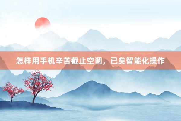 怎样用手机辛苦截止空调，已矣智能化操作