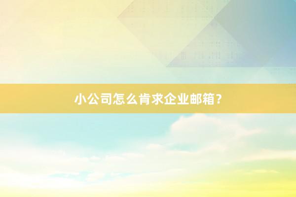 小公司怎么肯求企业邮箱？
