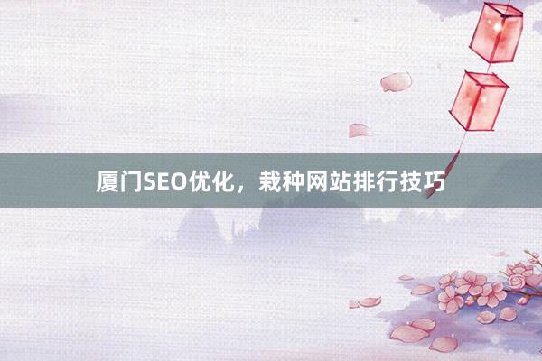 厦门SEO优化，栽种网站排行技巧