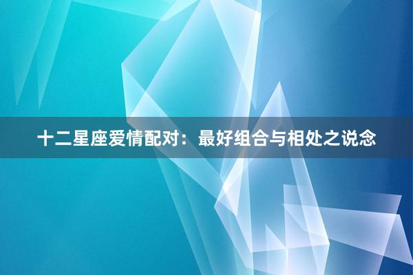 十二星座爱情配对：最好组合与相处之说念